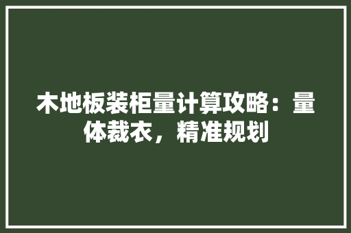 木地板装柜量计算攻略：量体裁衣，精准规划 室内设计