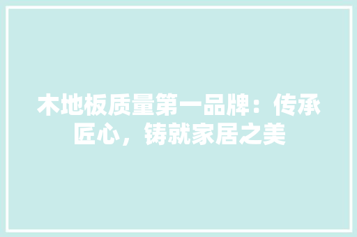 木地板质量第一品牌：传承匠心，铸就家居之美 室内设计