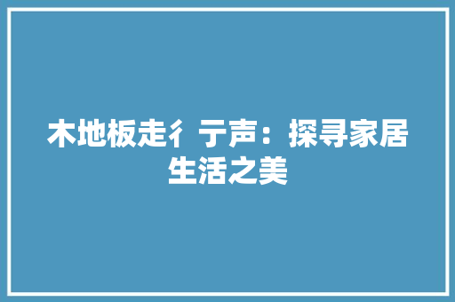 木地板走彳亍声：探寻家居生活之美 室内设计
