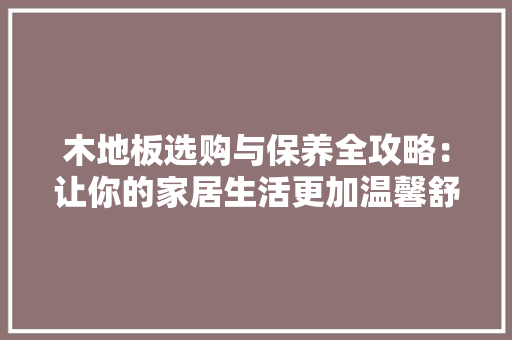 木地板选购与保养全攻略：让你的家居生活更加温馨舒适 室内设计