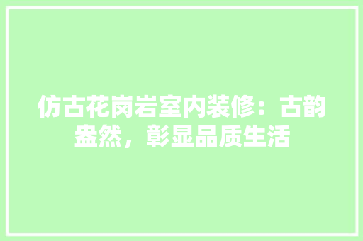仿古花岗岩室内装修：古韵盎然，彰显品质生活