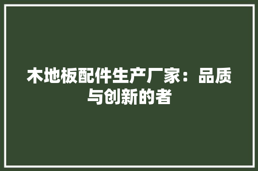 木地板配件生产厂家：品质与创新的者 室内设计
