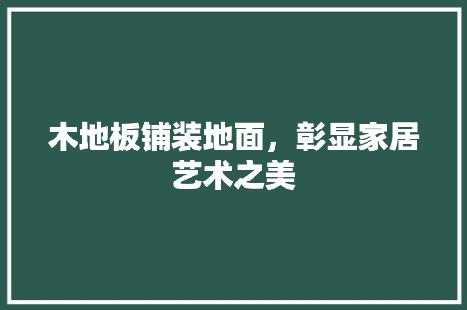 木地板铺装地面，彰显家居艺术之美 室内设计