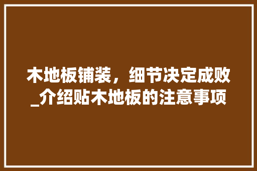木地板铺装，细节决定成败_介绍贴木地板的注意事项 室内设计