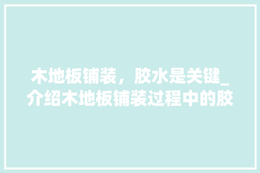 木地板铺装，胶水是关键_介绍木地板铺装过程中的胶水选择与作用