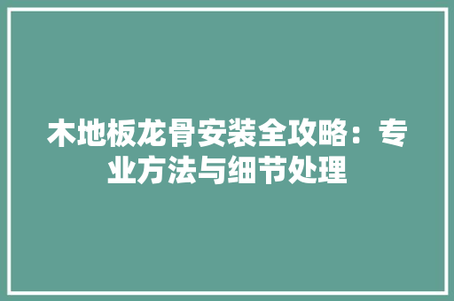 木地板龙骨安装全攻略：专业方法与细节处理