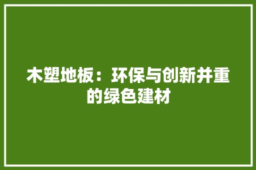 木塑地板：环保与创新并重的绿色建材 室内设计