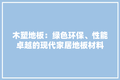 木塑地板：绿色环保、性能卓越的现代家居地板材料 室内设计