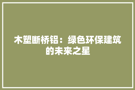 木塑断桥铝：绿色环保建筑的未来之星 室内设计