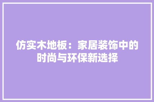 仿实木地板：家居装饰中的时尚与环保新选择 家居装修