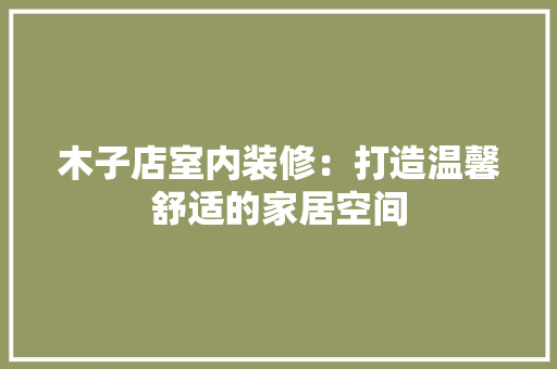 木子店室内装修：打造温馨舒适的家居空间 室内设计