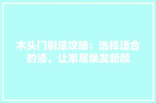 木头门刷漆攻略：选择适合的漆，让家居焕发新颜