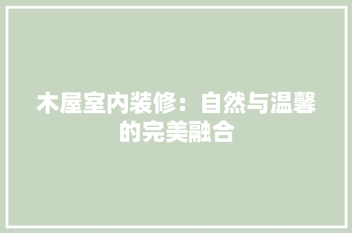 木屋室内装修：自然与温馨的完美融合 室内设计