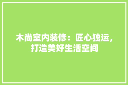 木尚室内装修：匠心独运，打造美好生活空间 室内设计