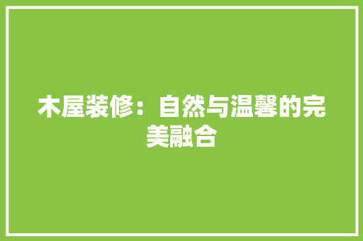 木屋装修：自然与温馨的完美融合 室内设计