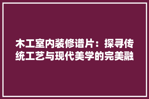 木工室内装修谱片：探寻传统工艺与现代美学的完美融合 室内设计