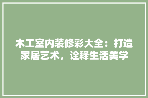 木工室内装修彩大全：打造家居艺术，诠释生活美学 室内设计