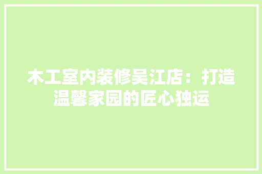 木工室内装修吴江店：打造温馨家园的匠心独运 室内设计