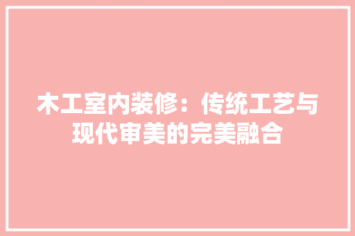 木工室内装修：传统工艺与现代审美的完美融合