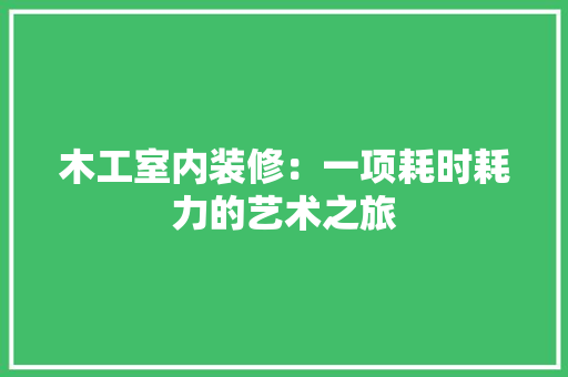 木工室内装修：一项耗时耗力的艺术之旅 室内设计