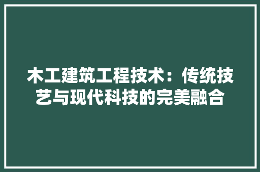 木工建筑工程技术：传统技艺与现代科技的完美融合 室内设计