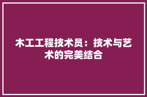 木工工程技术员：技术与艺术的完美结合 室内设计