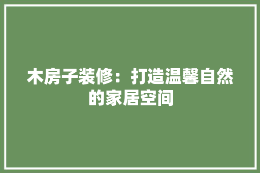 木房子装修：打造温馨自然的家居空间 室内设计