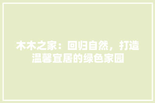 木木之家：回归自然，打造温馨宜居的绿色家园 室内设计