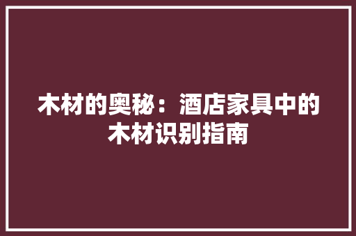 木材的奥秘：酒店家具中的木材识别指南 室内设计