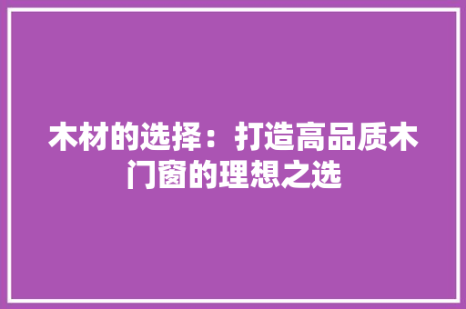 木材的选择：打造高品质木门窗的理想之选 室内设计