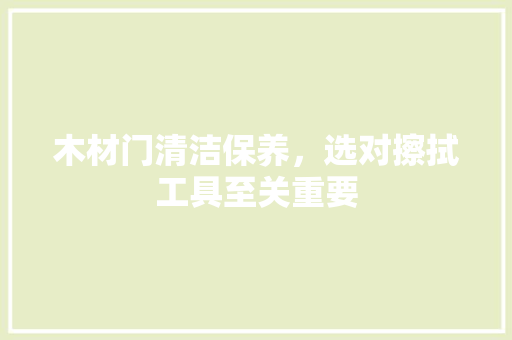木材门清洁保养，选对擦拭工具至关重要 室内设计
