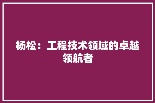 杨松：工程技术领域的卓越领航者 室内设计