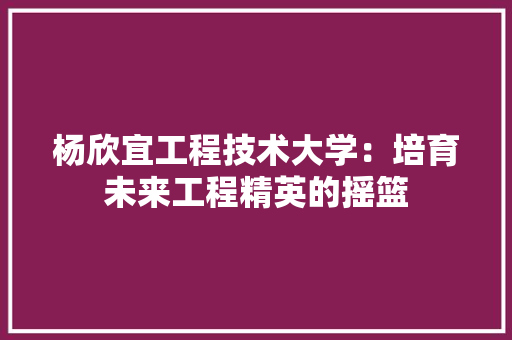 杨欣宜工程技术大学：培育未来工程精英的摇篮 室内设计