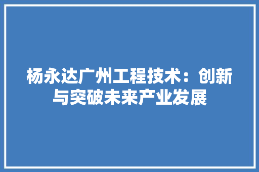 杨永达广州工程技术：创新与突破未来产业发展 室内设计