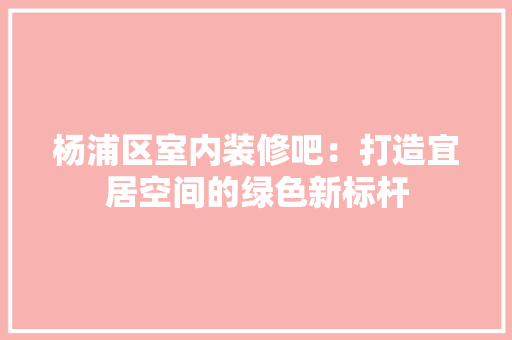 杨浦区室内装修吧：打造宜居空间的绿色新标杆 室内设计