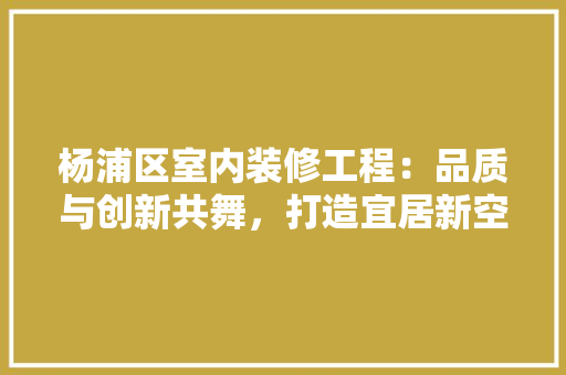 杨浦区室内装修工程：品质与创新共舞，打造宜居新空间 室内设计
