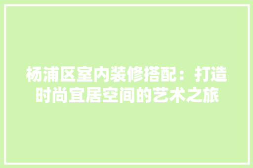 杨浦区室内装修搭配：打造时尚宜居空间的艺术之旅