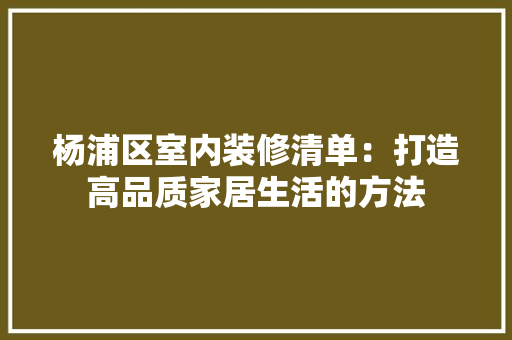 杨浦区室内装修清单：打造高品质家居生活的方法