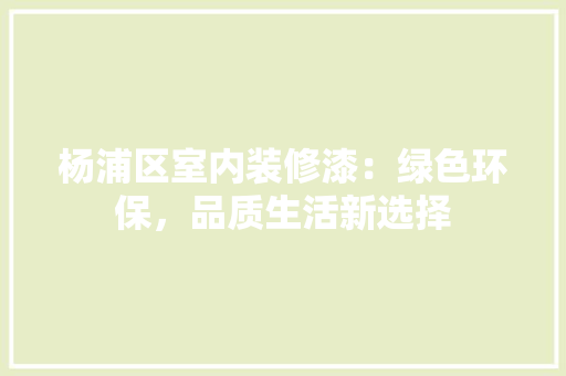 杨浦区室内装修漆：绿色环保，品质生活新选择 室内设计