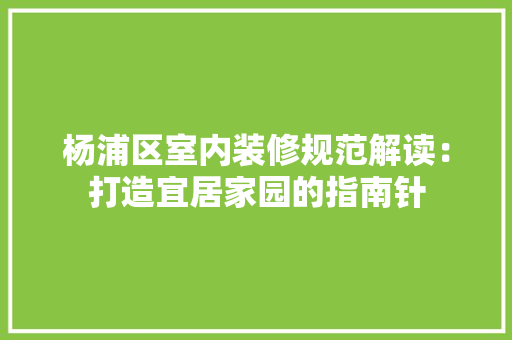 杨浦区室内装修规范解读：打造宜居家园的指南针