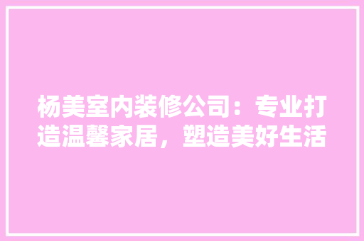 杨美室内装修公司：专业打造温馨家居，塑造美好生活方式 室内设计