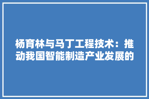 杨育林与马丁工程技术：推动我国智能制造产业发展的创新力量 室内设计