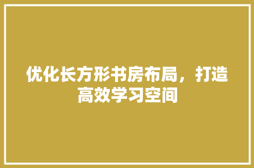 优化长方形书房布局，打造高效学习空间 家居装修