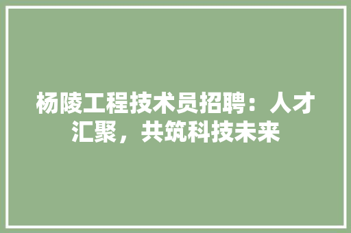 杨陵工程技术员招聘：人才汇聚，共筑科技未来 室内设计