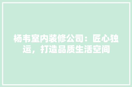 杨韦室内装修公司：匠心独运，打造品质生活空间 室内设计