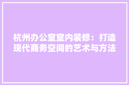 杭州办公室室内装修：打造现代商务空间的艺术与方法 室内设计