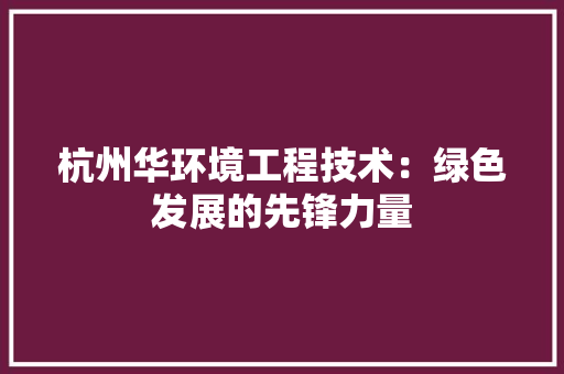 杭州华环境工程技术：绿色发展的先锋力量 室内设计