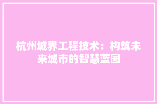杭州城界工程技术：构筑未来城市的智慧蓝图