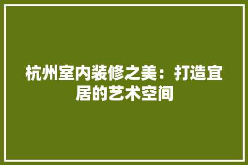 杭州室内装修之美：打造宜居的艺术空间 室内设计