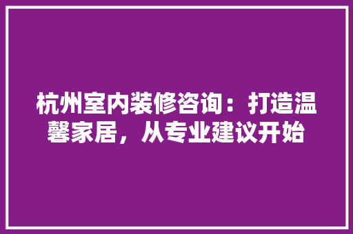 杭州室内装修咨询：打造温馨家居，从专业建议开始 室内设计